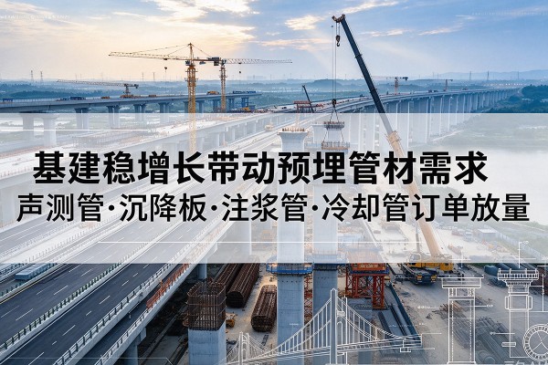 门头沟区基建稳增长带动预埋监测管材需求，声测管、沉降板、注浆管订单持续放量